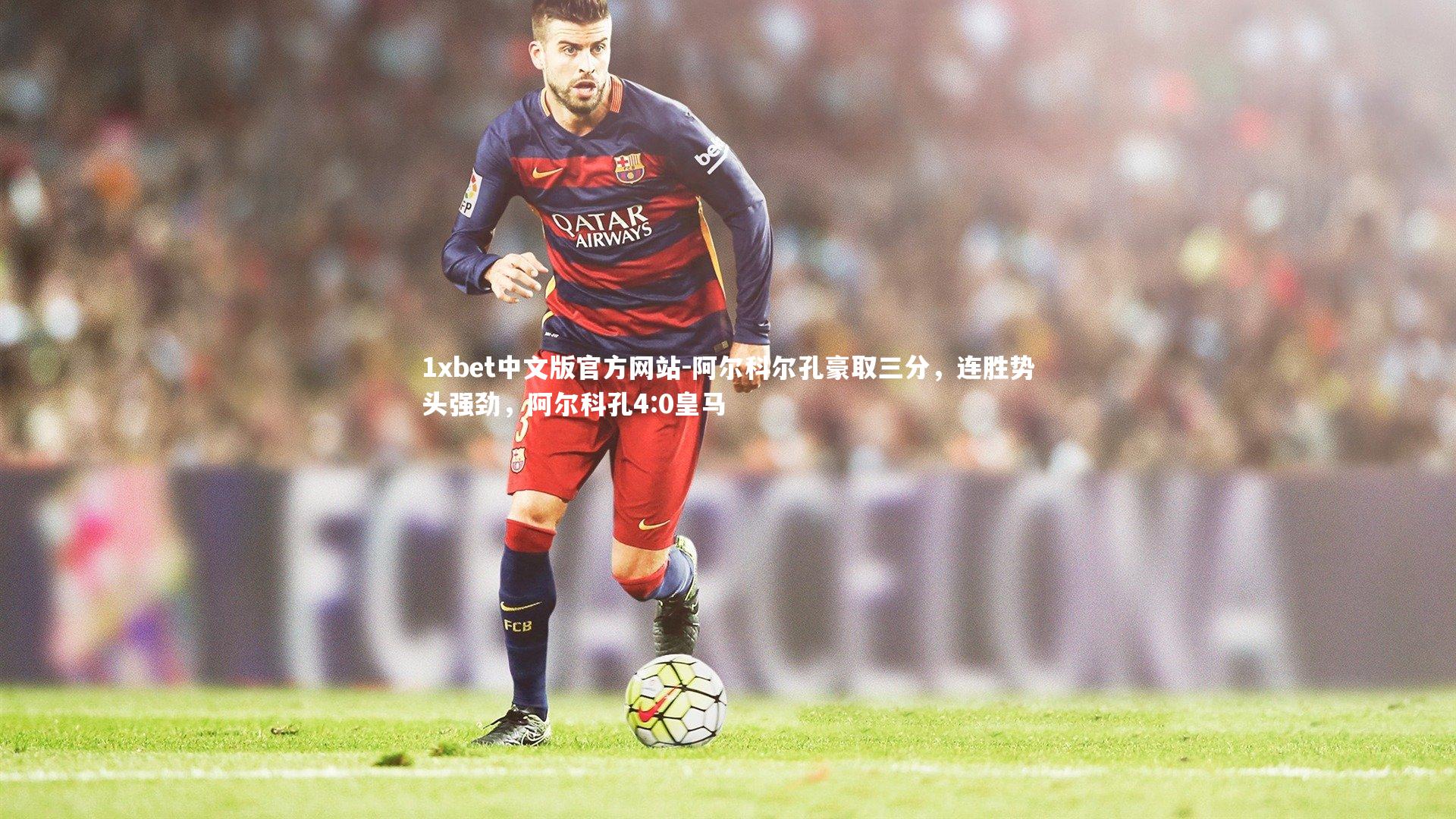 1xbet中文版官方网站-阿尔科尔孔豪取三分，连胜势头强劲，阿尔科孔4:0皇马