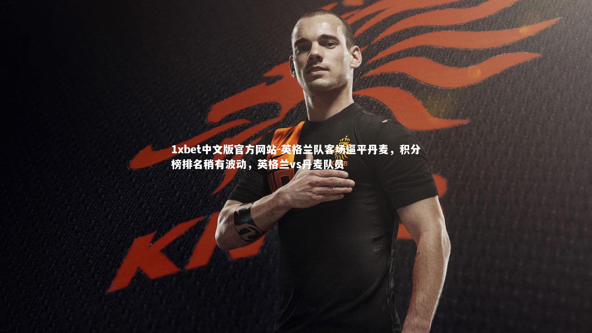 1xbet中文版官方网站-英格兰队客场逼平丹麦，积分榜排名稍有波动，英格兰vs丹麦队员