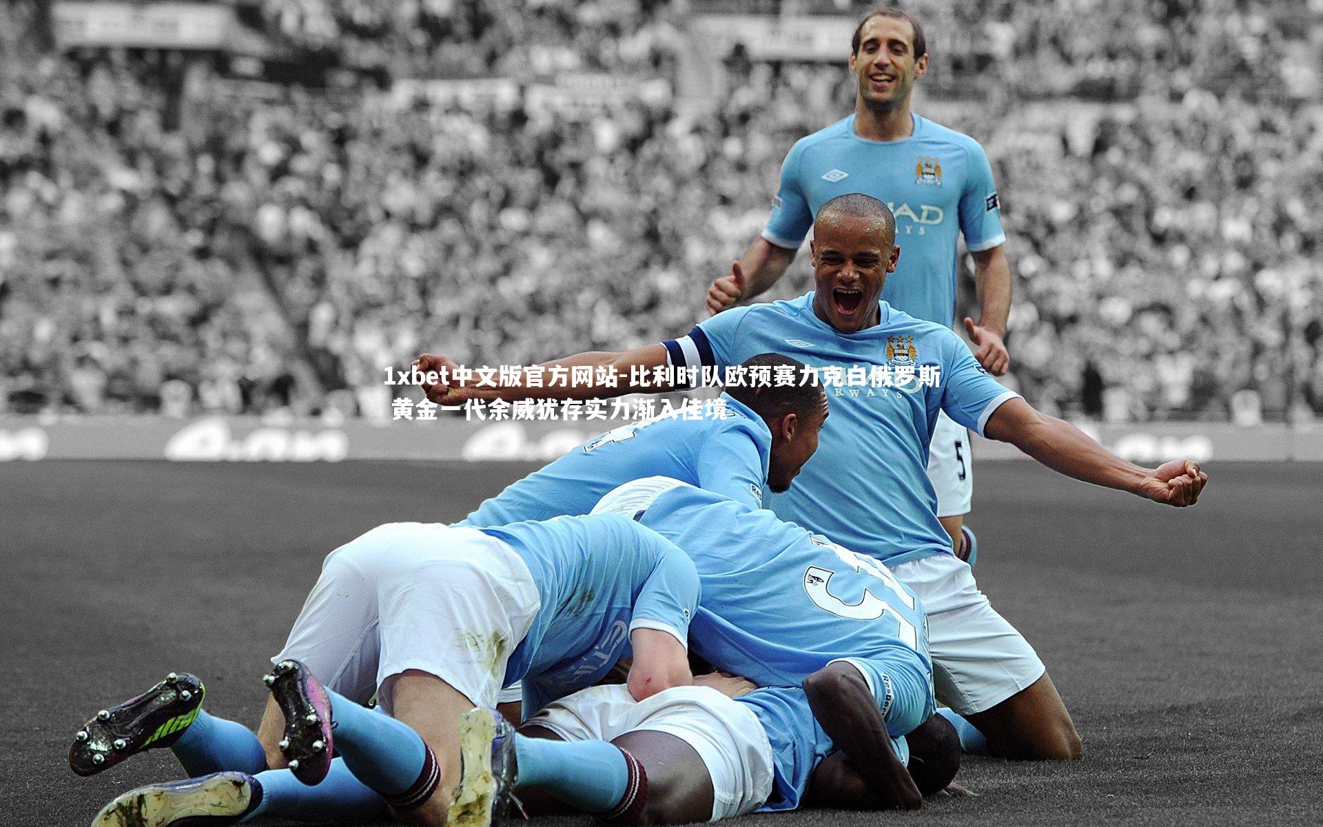 比利时队欧预赛力克白俄罗斯 黄金一代余威犹存实力渐入佳境