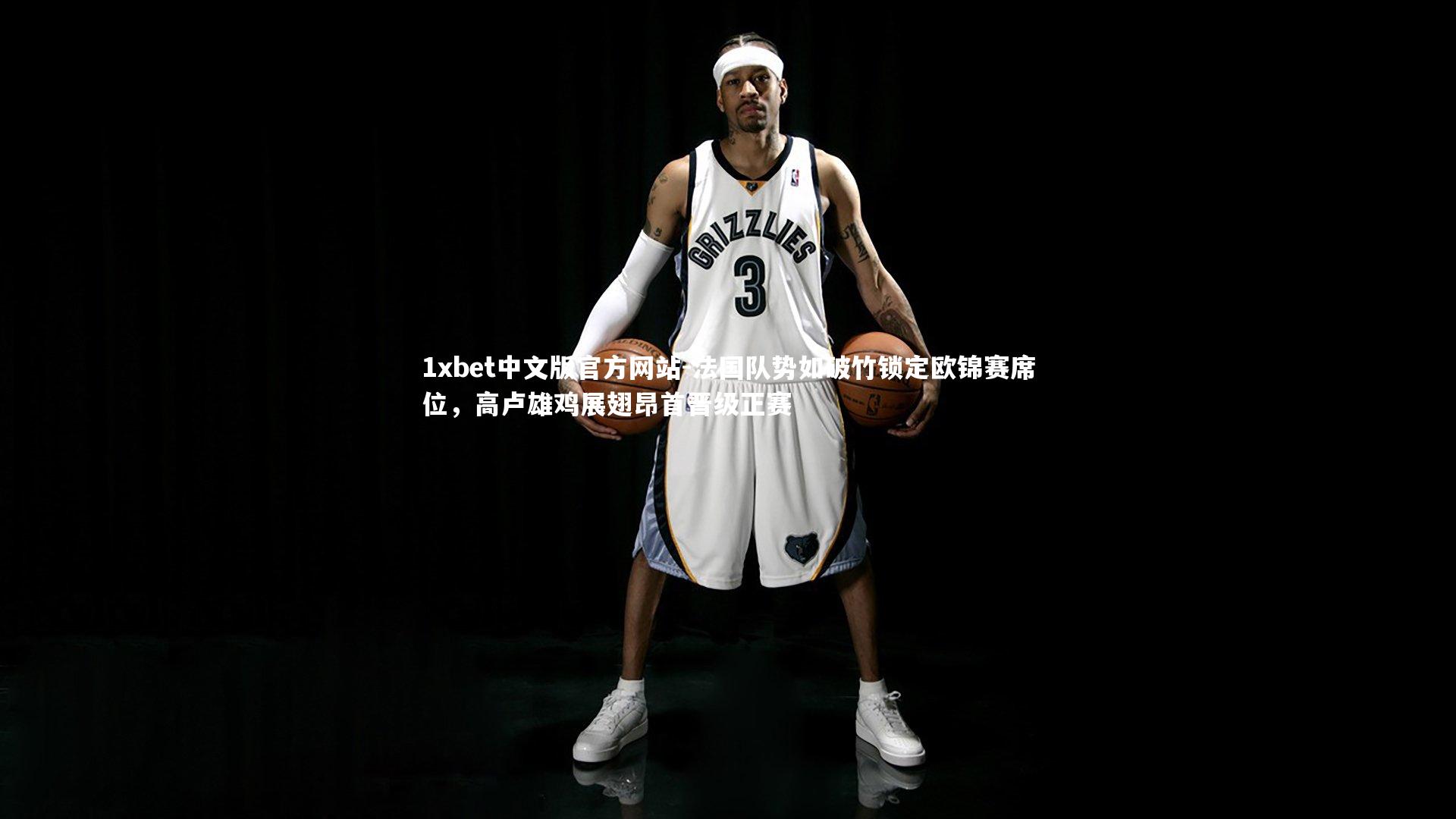 1xbet中文版官方网站-法国队势如破竹锁定欧锦赛席位，高卢雄鸡展翅昂首晋级正赛