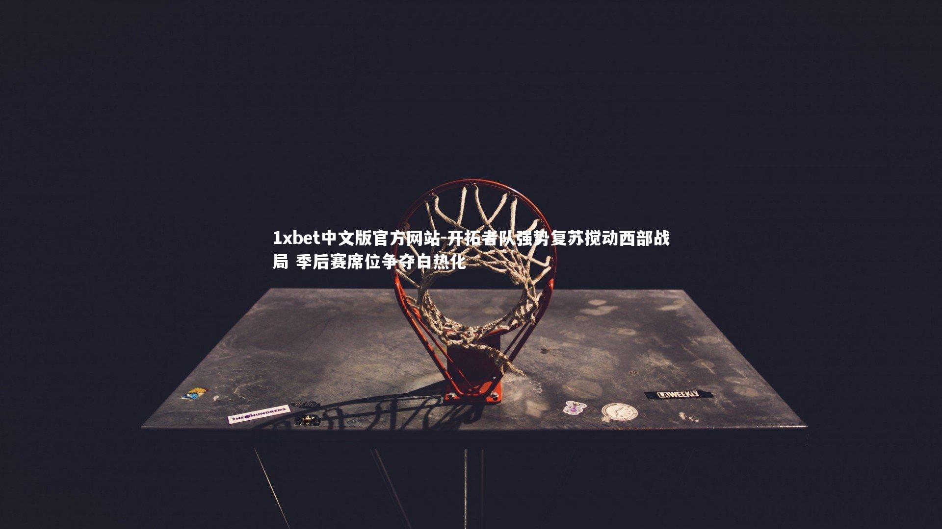 1xbet中文版官方网站-开拓者队强势复苏搅动西部战局 季后赛席位争夺白热化