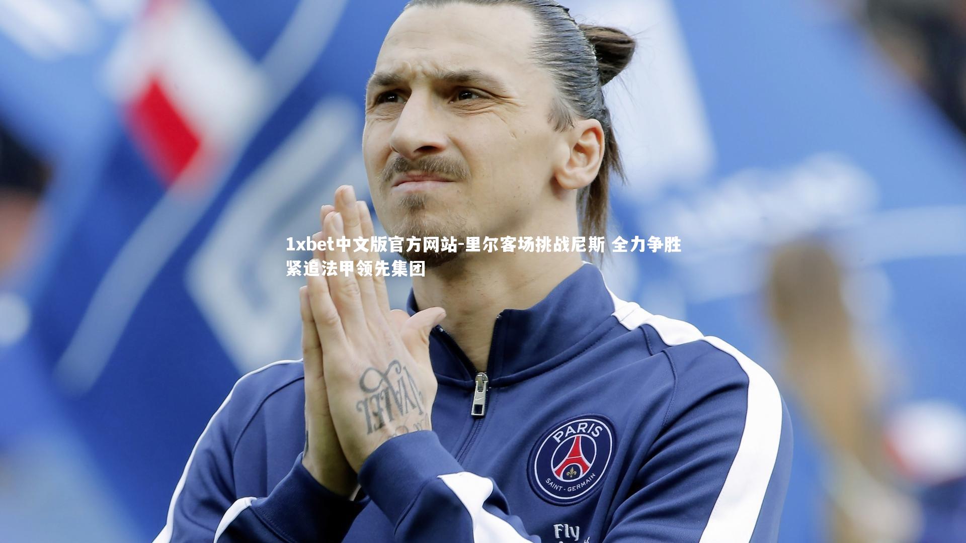 1xbet中文版官方网站-里尔客场挑战尼斯 全力争胜紧追法甲领先集团