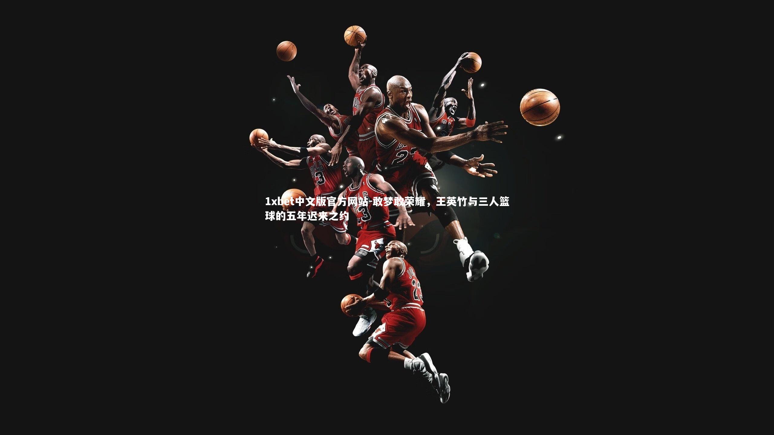 1xbet中文版官方网站-敢梦敢荣耀，王英竹与三人篮球的五年迟来之约